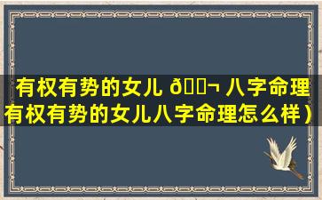 有权有势的女儿 🐬 八字命理（有权有势的女儿八字命理怎么样）